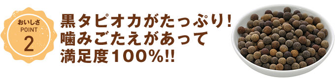 おいしさPOINT2　黒タピオカがたっぷり！噛みごたえがあって満足度100%!!